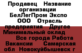 Продавец › Название организации ­ БелЛегПром-Экспо, ООО › Отрасль предприятия ­ Другое › Минимальный оклад ­ 33 000 - Все города Работа » Вакансии   . Самарская обл.,Новокуйбышевск г.